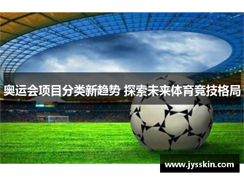 奥运会项目分类新趋势 探索未来体育竞技格局 奥运会项目分类新趋势 探索未来体育竞技格局