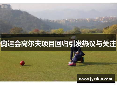 奥运会高尔夫项目回归引发热议与关注 奥运会高尔夫项目回归引发热议与关注