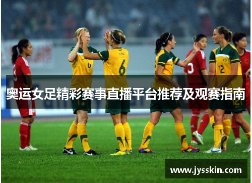 奥运女足精彩赛事直播平台推荐及观赛指南