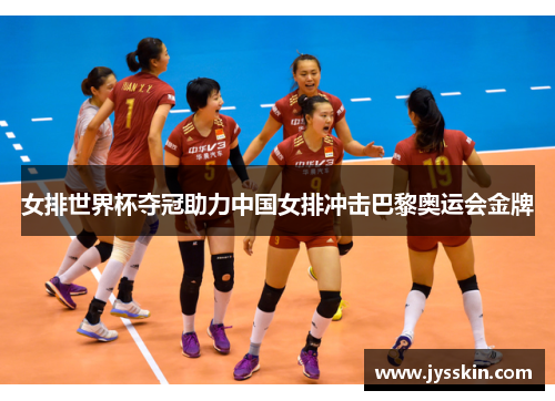 女排世界杯夺冠助力中国女排冲击巴黎奥运会金牌 女排世界杯夺冠助力中国女排冲击巴黎奥运会金牌