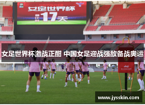 女足世界杯激战正酣 中国女足迎战强敌备战奥运