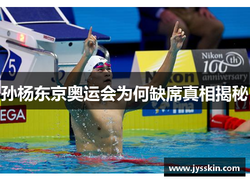 孙杨东京奥运会为何缺席真相揭秘