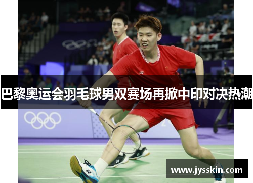 巴黎奥运会羽毛球男双赛场再掀中印对决热潮